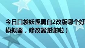 今日口袋妖怪黑白2改版哪个好玩（求口袋妖怪黑白2配套的模拟器，修改器谢谢啦）