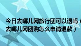 今日去哪儿网旅行团可以退吗（去哪儿网团购可以退款吗へ去哪儿网团购怎么申请退款）