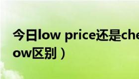 今日low price还是cheap price（cheap和low区别）