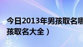 今日2013年男孩取名哪些字最好（2013年男孩取名大全）