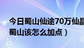 今日蜀山仙途70万仙晶兑换码（游戏仙途里蜀山该怎么加点）