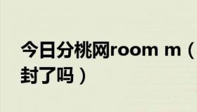 今日分桃网room m（分桃社区上不去,是被封了吗）