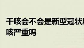 干咳会不会是新型冠状肺炎（新型冠状肺炎干咳严重吗