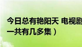 今日总有艳阳天 电视剧（韩剧“总有艳阳天”一共有几多集）