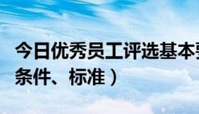 今日优秀员工评选基本要求（评选优秀员工的条件、标准）