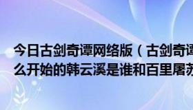 今日古剑奇谭网络版（古剑奇谭里主角明明是百里屠苏，那么开始的韩云溪是谁和百里屠苏有什么关系）