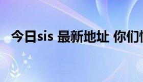 今日sis 最新地址 你们懂的！要能上的啊！