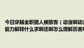 今日穿越全职猎人揍敌客（动漫啊动漫求《全职猎人》亚路嘉．揍敌客能力解释什么求啊还啊怎么理解历害吗在家族可以排第几位啊）