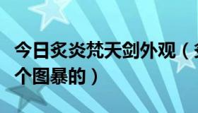 今日炙炎梵天剑外观（炙炎梵天剑是在深渊那个图暴的）