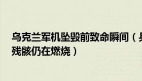 乌克兰军机坠毁前致命瞬间（兵说：乌军机坠毁现场曝光：残骸仍在燃烧）