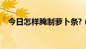 今日怎样腌制萝卜条?（怎样腌制萝卜条）