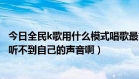 今日全民k歌用什么模式唱歌最好听（为什么炫舞K歌模式中听不到自己的声音啊）