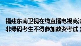 福建东南卫视在线直播电视高清直播官方（东南卫视：福建非绿码考生不得参加教资考试）