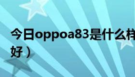 今日oppoa83是什么样子的（oppoa83好不好）