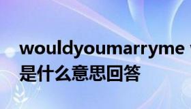 wouldyoumarryme wouldyoumarryme是什么意思回答