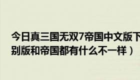 今日真三国无双7帝国中文版下载（PSP真三国无双5和5特别版和帝国都有什么不一样）