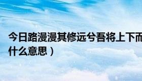 今日路漫漫其修远兮吾将上下而求索什么意思（EXCLUSiVe什么意思）