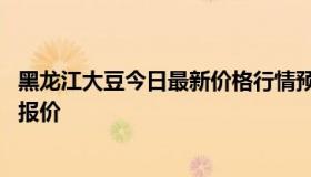 黑龙江大豆今日最新价格行情预测 今日黑龙江大豆价格最新报价