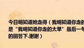 今日明知道她走得（我明知道你走的太早一首男生唱的歌..附歌第一句是“我明知道你走的太早”最后一句是“为何我还一直不停想要”知道的回答下.谢谢）