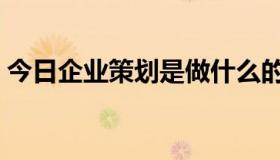 今日企业策划是做什么的（什么叫企业策划）