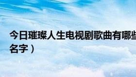 今日璀璨人生电视剧歌曲有哪些（璀璨人生的片尾曲叫什么名字）