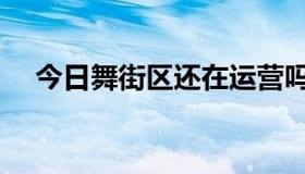 今日舞街区还在运营吗（舞街区好玩吗）