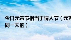 今日元宵节相当于情人节（元宵节与情人节多少年一次是在同一天的）