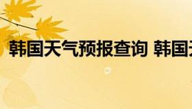 韩国天气预报查询 韩国天气预报查询15天）