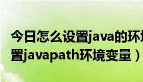 今日怎么设置java的环境变量（java中如何设置javapath环境变量）