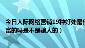 今日人际网络营销19种好处是什么（人际网络营销能发家致富的吗是不是骗人的）