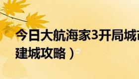 今日大航海家3开局城市选哪个（大航海家3建城攻略）