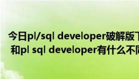 今日pl/sql developer破解版下载（oracle sql developer 和pl sql developer有什么不同）