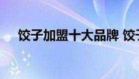 饺子加盟十大品牌 饺子加盟品牌排行榜