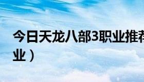 今日天龙八部3职业推荐2021（天龙八部3职业）