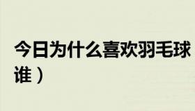 今日为什么喜欢羽毛球（男子羽毛球大家喜欢谁）