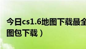 今日cs1.6地图下载最全的cs地图包（cs1.6地图包下载）