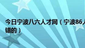 今日宁波八六人才网（宁波86人才网找工作可靠吧听说很不错的）