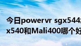 今日powervr sgx544怎么样（power vr sgx540和Mali400哪个好）