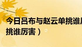 今日吕布与赵云单挑谁厉害些（吕布与赵云单挑谁厉害）