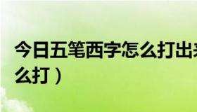 今日五笔西字怎么打出来（五笔打字法西字怎么打）