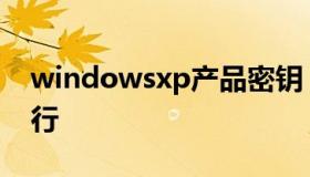 windowsxp产品密钥（windowsxp密钥工行