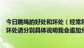 今日跳绳的好处和坏处（经常用干荷叶泡水喝有什么好处和坏处请分别具体说明我会追加分的）