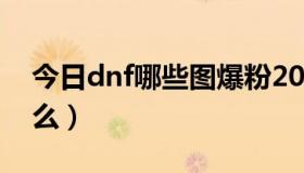 今日dnf哪些图爆粉2021（DNF爆粉有技巧么）