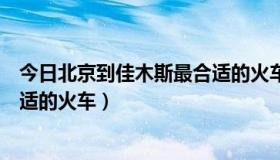 今日北京到佳木斯最合适的火车时刻表（北京到佳木斯最合适的火车）