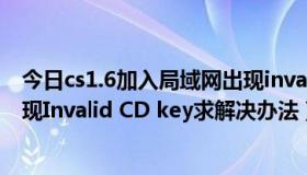 今日cs1.6加入局域网出现invalid cd key（CS1.6局域网出现Invalid CD key求解决办法）