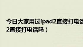 今日大家用过ipad2直接打电话吗怎么设置（大家用过iPad2直接打电话吗）