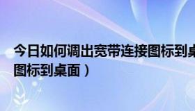 今日如何调出宽带连接图标到桌面上面（如何调出宽带连接图标到桌面）