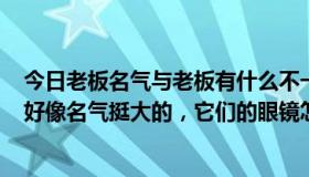 今日老板名气与老板有什么不一样（OYEA欧野眼镜怎么样好像名气挺大的，它们的眼镜怎么样啊）