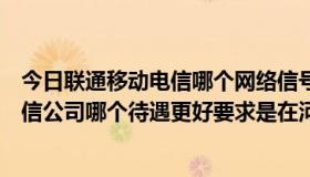 今日联通移动电信哪个网络信号最好（河北省移动公司和电信公司哪个待遇更好要求是在河北省石家庄市！！！）