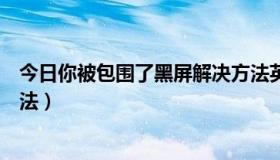 今日你被包围了黑屏解决方法英文（你被包围了黑屏解决方法）